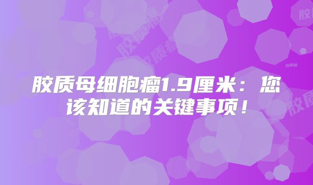 胶质母细胞瘤1.9厘米：您该知道的关键事项！