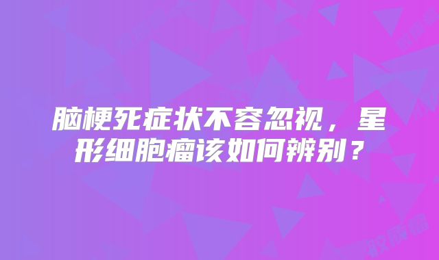 脑梗死症状不容忽视，星形细胞瘤该如何辨别？