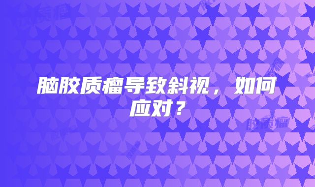 脑胶质瘤导致斜视，如何应对？