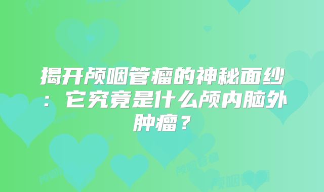 揭开颅咽管瘤的神秘面纱：它究竟是什么颅内脑外肿瘤？