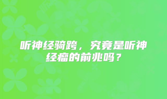 听神经骑跨，究竟是听神经瘤的前兆吗？