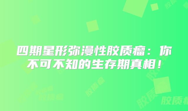 四期星形弥漫性胶质瘤：你不可不知的生存期真相！