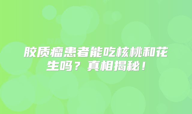 胶质瘤患者能吃核桃和花生吗？真相揭秘！