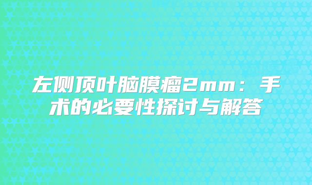 左侧顶叶脑膜瘤2mm：手术的必要性探讨与解答