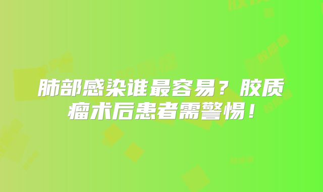 肺部感染谁最容易？胶质瘤术后患者需警惕！