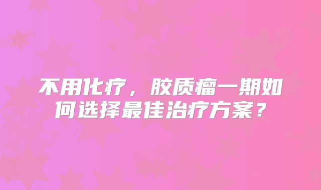 不用化疗，胶质瘤一期如何选择最佳治疗方案？