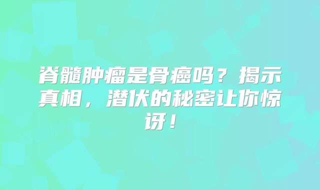 脊髓肿瘤是骨癌吗？揭示真相，潜伏的秘密让你惊讶！