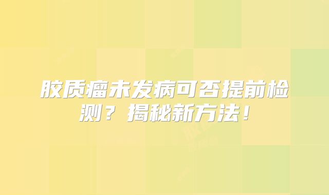 胶质瘤未发病可否提前检测？揭秘新方法！