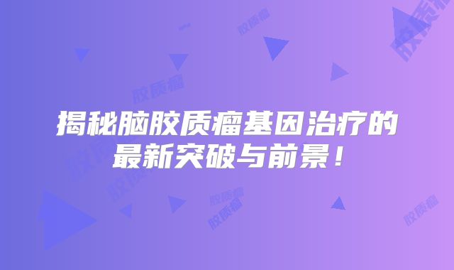 揭秘脑胶质瘤基因治疗的最新突破与前景！