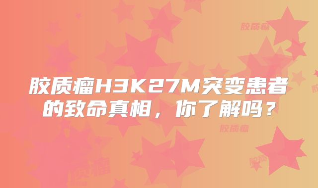 胶质瘤H3K27M突变患者的致命真相，你了解吗？