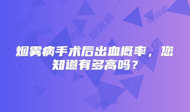 烟雾病手术后出血概率，您知道有多高吗？
