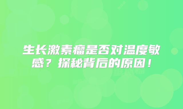 生长激素瘤是否对温度敏感？探秘背后的原因！