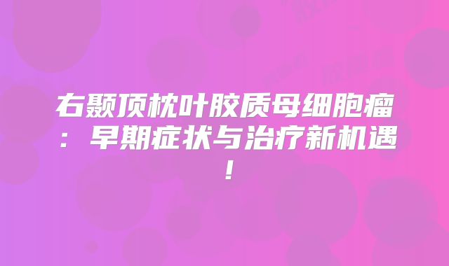 右颞顶枕叶胶质母细胞瘤：早期症状与治疗新机遇！