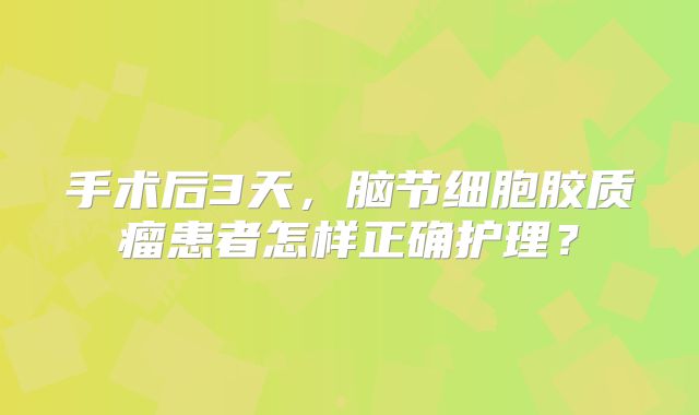 手术后3天，脑节细胞胶质瘤患者怎样正确护理？