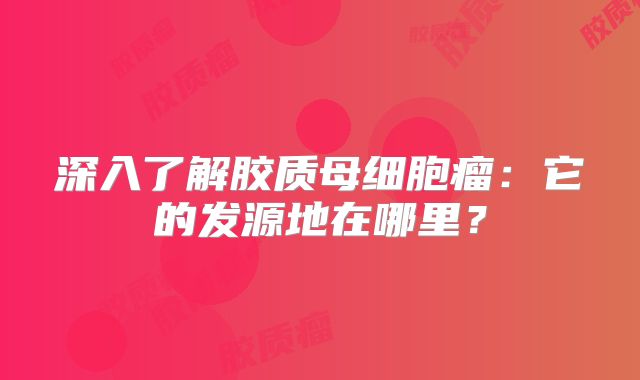 深入了解胶质母细胞瘤：它的发源地在哪里？