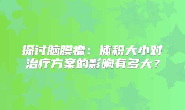 探讨脑膜瘤：体积大小对治疗方案的影响有多大？