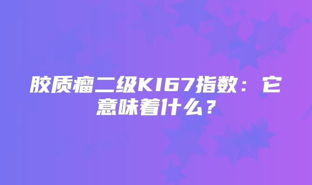 胶质瘤二级KI67指数：它意味着什么？