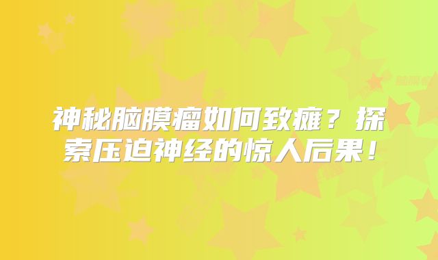 神秘脑膜瘤如何致瘫？探索压迫神经的惊人后果！
