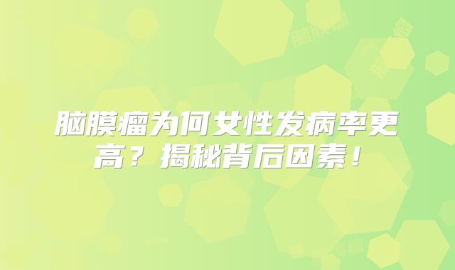 脑膜瘤为何女性发病率更高？揭秘背后因素！
