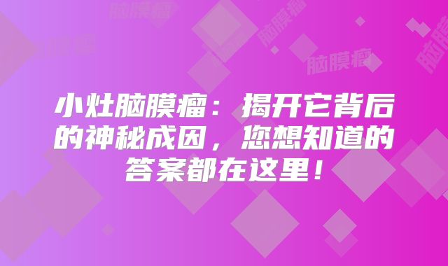 小灶脑膜瘤：揭开它背后的神秘成因，您想知道的答案都在这里！