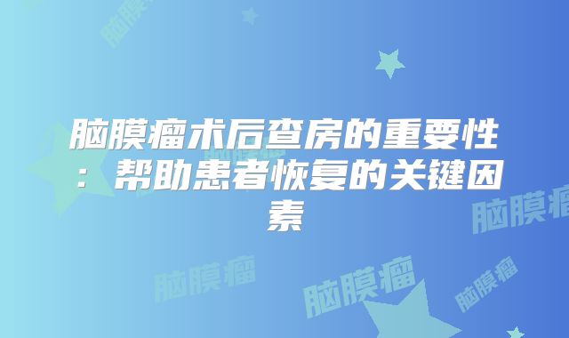 脑膜瘤术后查房的重要性：帮助患者恢复的关键因素