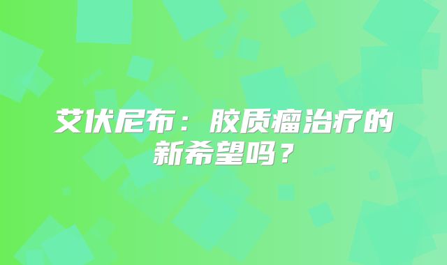 艾伏尼布：胶质瘤治疗的新希望吗？