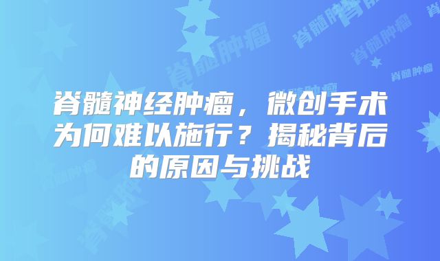 脊髓神经肿瘤，微创手术为何难以施行？揭秘背后的原因与挑战