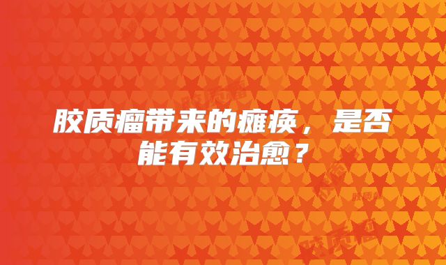 胶质瘤带来的瘫痪，是否能有效治愈？