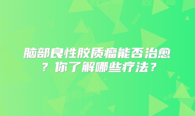 脑部良性胶质瘤能否治愈？你了解哪些疗法？