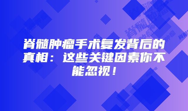脊髓肿瘤手术复发背后的真相：这些关键因素你不能忽视！