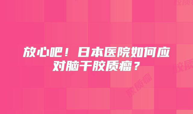 放心吧！日本医院如何应对脑干胶质瘤？