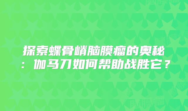 探索蝶骨嵴脑膜瘤的奥秘：伽马刀如何帮助战胜它？