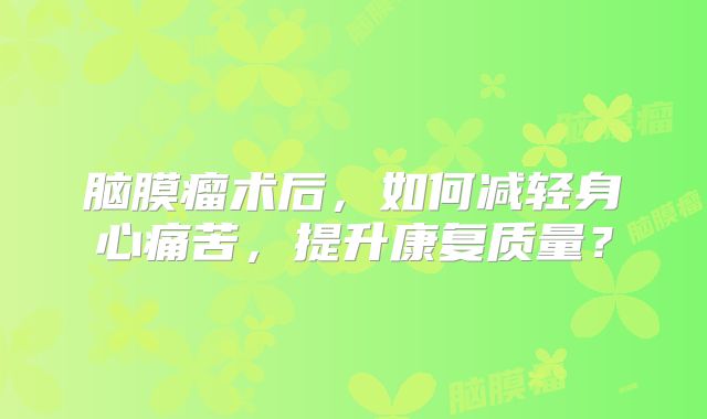 脑膜瘤术后，如何减轻身心痛苦，提升康复质量？