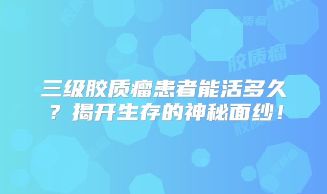 三级胶质瘤患者能活多久？揭开生存的神秘面纱！
