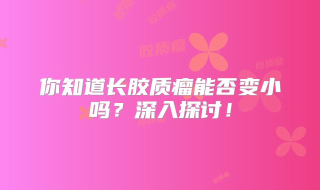 你知道长胶质瘤能否变小吗？深入探讨！