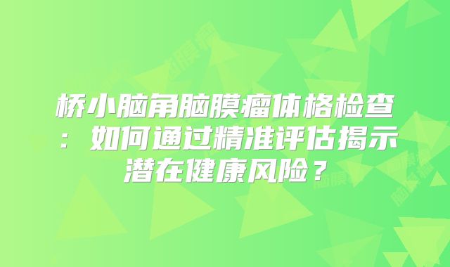 桥小脑角脑膜瘤体格检查：如何通过精准评估揭示潜在健康风险？
