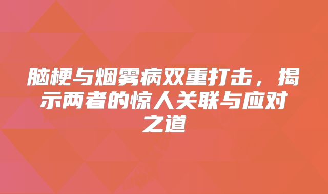脑梗与烟雾病双重打击，揭示两者的惊人关联与应对之道
