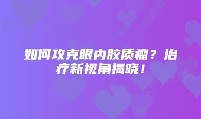 如何攻克眼内胶质瘤？治疗新视角揭晓！