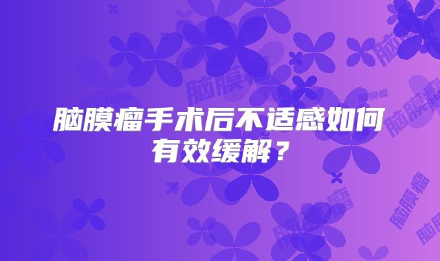 脑膜瘤手术后不适感如何有效缓解？