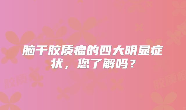 脑干胶质瘤的四大明显症状，您了解吗？