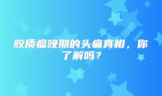 胶质瘤晚期的头痛真相，你了解吗？