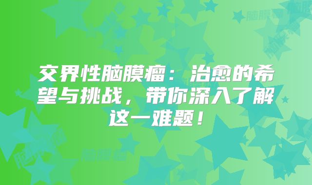 交界性脑膜瘤：治愈的希望与挑战，带你深入了解这一难题！