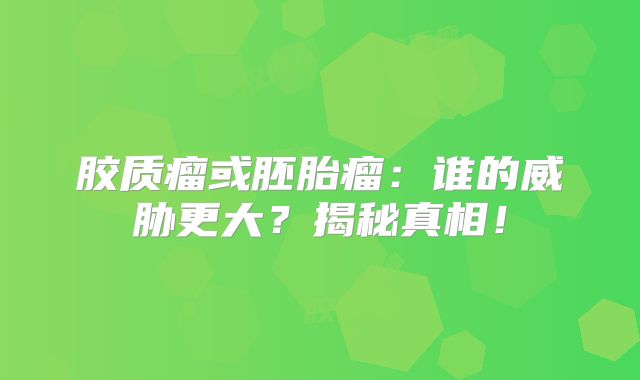胶质瘤或胚胎瘤：谁的威胁更大？揭秘真相！