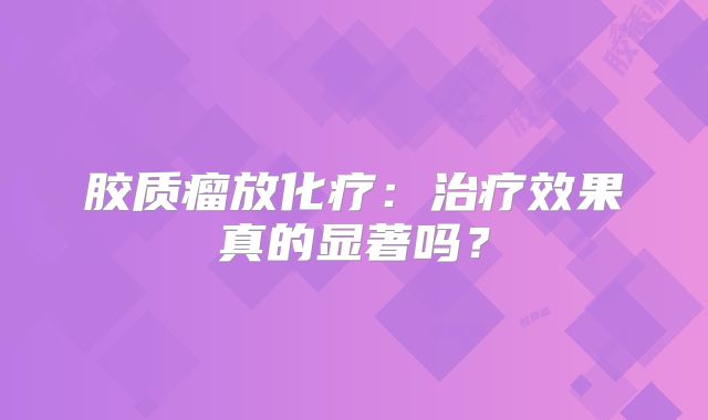 胶质瘤放化疗：治疗效果真的显著吗？