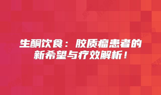 生酮饮食：胶质瘤患者的新希望与疗效解析！