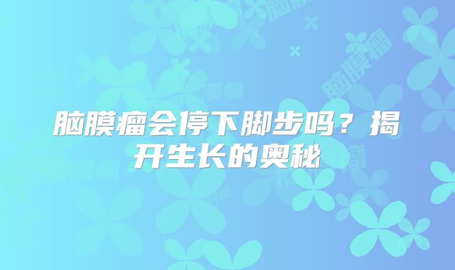 脑膜瘤会停下脚步吗？揭开生长的奥秘