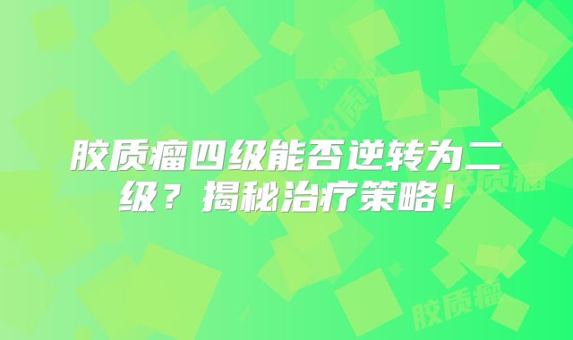 胶质瘤四级能否逆转为二级？揭秘治疗策略！
