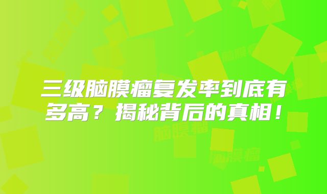 三级脑膜瘤复发率到底有多高？揭秘背后的真相！