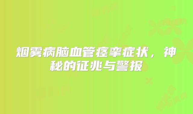 烟雾病脑血管痉挛症状，神秘的征兆与警报