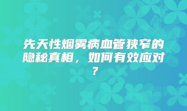 先天性烟雾病血管狭窄的隐秘真相，如何有效应对？